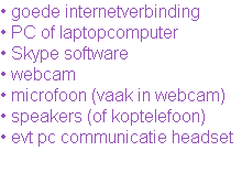 • goede internetverbinding 
• PC of laptopcomputer
• Skype software 
• webcam
• microfoon (vaak in webcam)
• speakers (of koptelefoon)
• evt pc communicatie headset 
